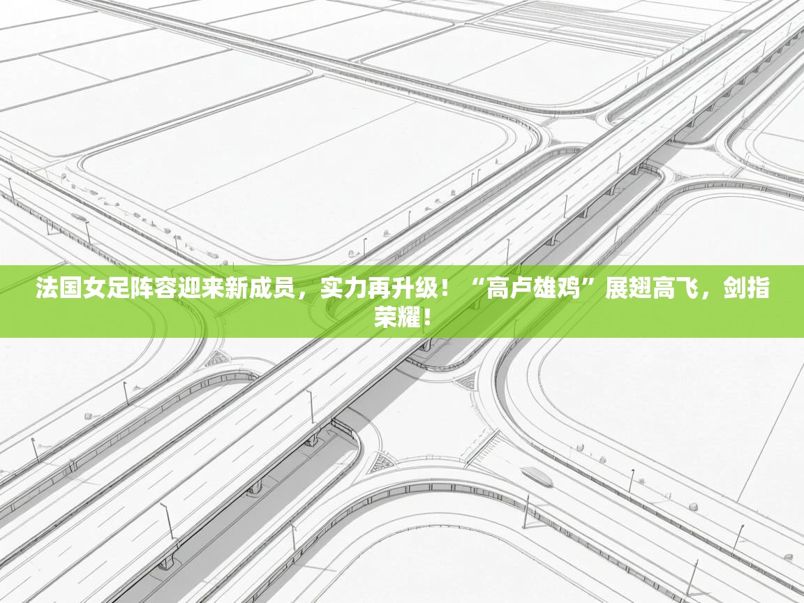 法国女足阵容迎来新成员，实力再升级！“高卢雄鸡”展翅高飞，剑指荣耀！  第1张
